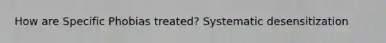 How are Specific Phobias treated? Systematic desensitization