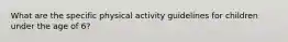 What are the specific physical activity guidelines for children under the age of 6?