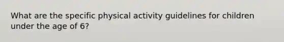 What are the specific physical activity guidelines for children under the age of 6?