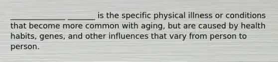 ______________ _______ is the specific physical illness or conditions that become more common with aging, but are caused by health habits, genes, and other influences that vary from person to person.