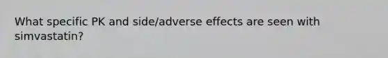 What specific PK and side/adverse effects are seen with simvastatin?