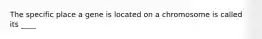 The specific place a gene is located on a chromosome is called its ____