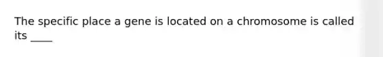 The specific place a gene is located on a chromosome is called its ____