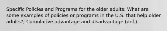 Specific Policies and Programs for the older adults: What are some examples of policies or programs in the U.S. that help older adults?; Cumulative advantage and disadvantage (def.).