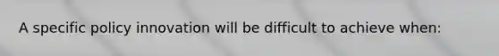 A specific policy innovation will be difficult to achieve when: