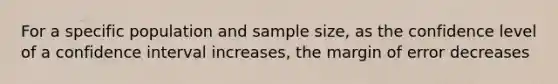 For a specific population and sample size, as the confidence level of a confidence interval increases, the margin of error decreases