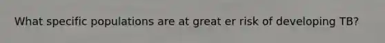 What specific populations are at great er risk of developing TB?