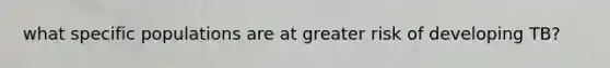 what specific populations are at greater risk of developing TB?