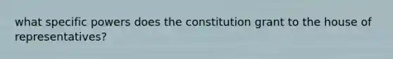 what specific powers does the constitution grant to the house of representatives?