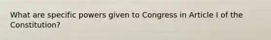 What are specific powers given to Congress in Article I of the Constitution?