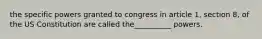 the specific powers granted to congress in article 1, section 8, of the US Constitution are called the__________ powers.