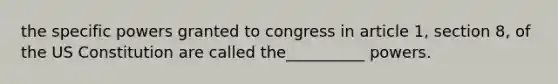 the specific powers granted to congress in article 1, section 8, of the US Constitution are called the__________ powers.