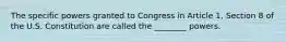 The specific powers granted to Congress in Article 1, Section 8 of the U.S. Constitution are called the ________ powers.