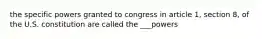 the specific powers granted to congress in article 1, section 8, of the U.S. constitution are called the ___powers