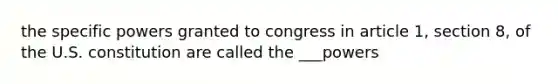 the specific powers granted to congress in article 1, section 8, of the U.S. constitution are called the ___powers