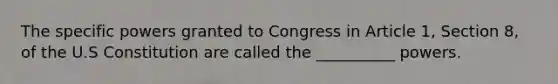 The specific powers granted to Congress in Article 1, Section 8, of the U.S Constitution are called the __________ powers.