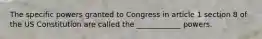 The specific powers granted to Congress in article 1 section 8 of the US Constitution are called the ____________ powers.