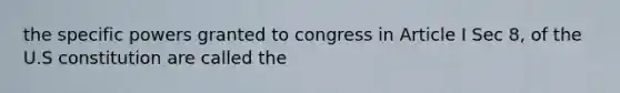 the specific powers granted to congress in Article I Sec 8, of the U.S constitution are called the