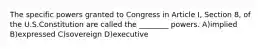 The specific powers granted to Congress in Article I, Section 8, of the U.S.Constitution are called the ________ powers. A)implied B)expressed C)sovereign D)executive