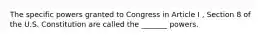 The specific powers granted to Congress in Article I , Section 8 of the U.S. Constitution are called the _______ powers.