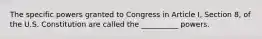 The specific powers granted to Congress in Article I, Section 8, of the U.S. Constitution are called the __________ powers.