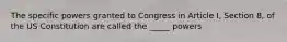 The specific powers granted to Congress in Article I, Section 8, of the US Constitution are called the _____ powers