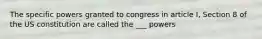 The specific powers granted to congress in article I, Section 8 of the US constitution are called the ___ powers