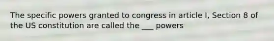 The specific powers granted to congress in article I, Section 8 of the US constitution are called the ___ powers