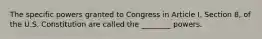 The specific powers granted to Congress in Article I, Section 8, of the U.S. Constitution are called the ________ powers.