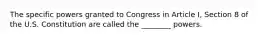 The specific powers granted to Congress in Article I, Section 8 of the U.S. Constitution are called the ________ powers.