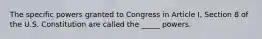 The specific powers granted to Congress in Article I, Section 8 of the U.S. Constitution are called the _____ powers.