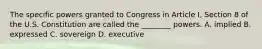 The specific powers granted to Congress in Article I, Section 8 of the U.S. Constitution are called the ________ powers. A. implied B. expressed C. sovereign D. executive