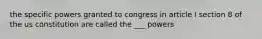 the specific powers granted to congress in article I section 8 of the us constitution are called the ___ powers