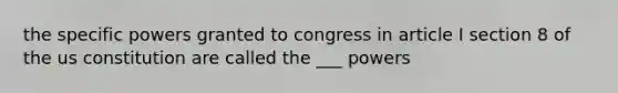 the specific powers granted to congress in article I section 8 of the us constitution are called the ___ powers