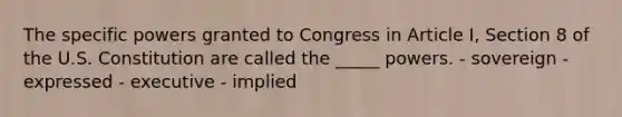 The specific powers granted to Congress in Article I, Section 8 of the U.S. Constitution are called the _____ powers. - sovereign - expressed - executive - implied