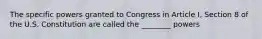 The specific powers granted to Congress in Article I, Section 8 of the U.S. Constitution are called the ________ powers