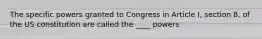 The specific powers granted to Congress in Article I, section 8, of the US constitution are called the ____ powers