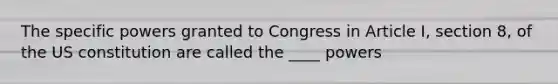 The specific powers granted to Congress in Article I, section 8, of the US constitution are called the ____ powers