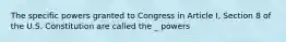 The specific powers granted to Congress in Article I, Section 8 of the U.S. Constitution are called the _ powers