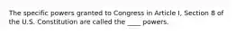 The specific powers granted to Congress in Article I, Section 8 of the U.S. Constitution are called the ____ powers.