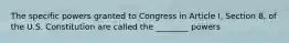 The specific powers granted to Congress in Article I, Section 8, of the U.S. Constitution are called the ________ powers