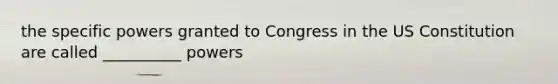 the specific powers granted to Congress in the US Constitution are called __________ powers