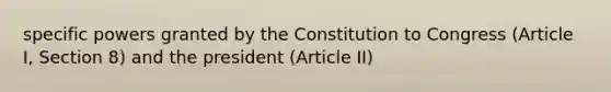 specific powers granted by the Constitution to Congress (Article I, Section 8) and the president (Article II)