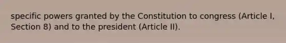 specific powers granted by the Constitution to congress (Article I, Section 8) and to the president (Article II).