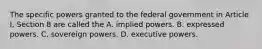 The specific powers granted to the federal government in Article I, Section 8 are called the A. implied powers. B. expressed powers. C. sovereign powers. D. executive powers.