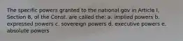 The specific powers granted to the national gov in Article I, Section 8, of the Const. are called the: a. implied powers b. expressed powers c. sovereign powers d. executive powers e. absolute powers