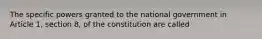 The specific powers granted to the national government in Article 1, section 8, of the constitution are called