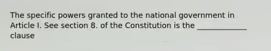 The specific powers granted to the national government in Article I. See section 8. of the Constitution is the _____________ clause