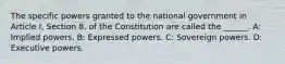 The specific powers granted to the national government in Article I, Section 8, of the Constitution are called the ______. A: Implied powers. B: Expressed powers. C: Sovereign powers. D: Executive powers.