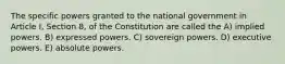 The specific powers granted to the national government in Article I, Section 8, of the Constitution are called the A) implied powers. B) expressed powers. C) sovereign powers. D) executive powers. E) absolute powers.